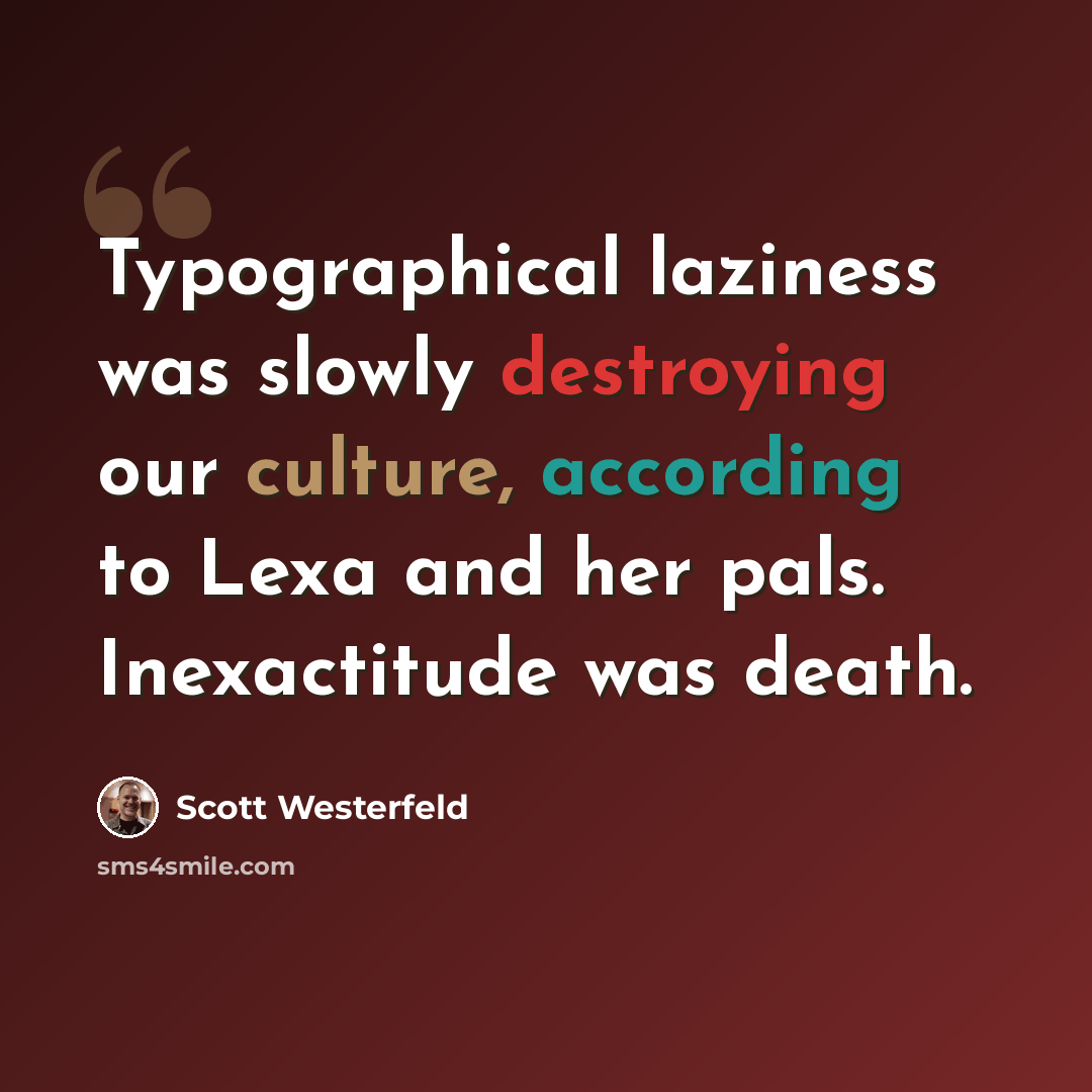“Typographical laziness was slowly destroying our culture, according to Lexa and her pals. Inexactitude was death.” quote by Scott Westerfeld