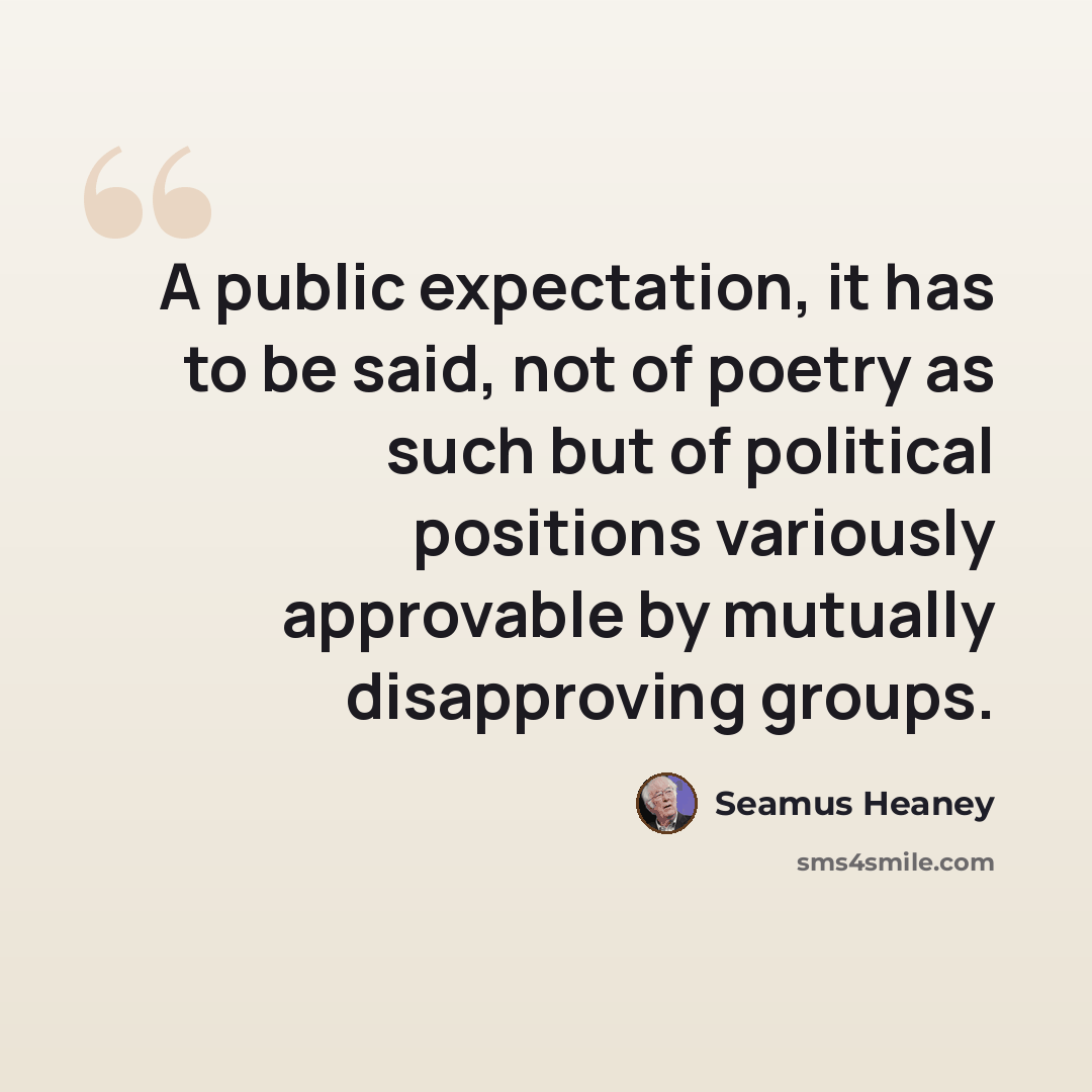 “A public expectation, it has to be said, not of poetry as such but of political positions variously approvable by mutually disapproving groups.” quote by Seamus Heaney