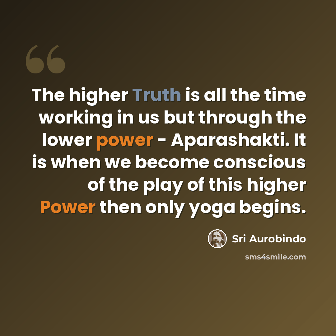 “The higher Truth is all the time working in us but through the lower power - Aparashakti. It is when we become conscious of the play of this higher Power then only yoga begins.” quote by Sri Aurobindo