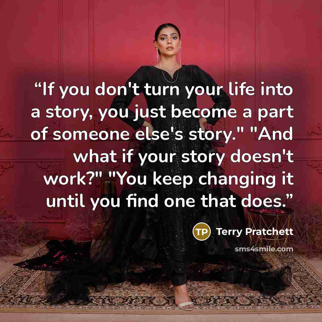 “If you don't turn your life into a story, you just become a part of someone else's story." "And what if your story doesn't work?" "You keep changing it until you find one that does.” quote by Terry Pratchett