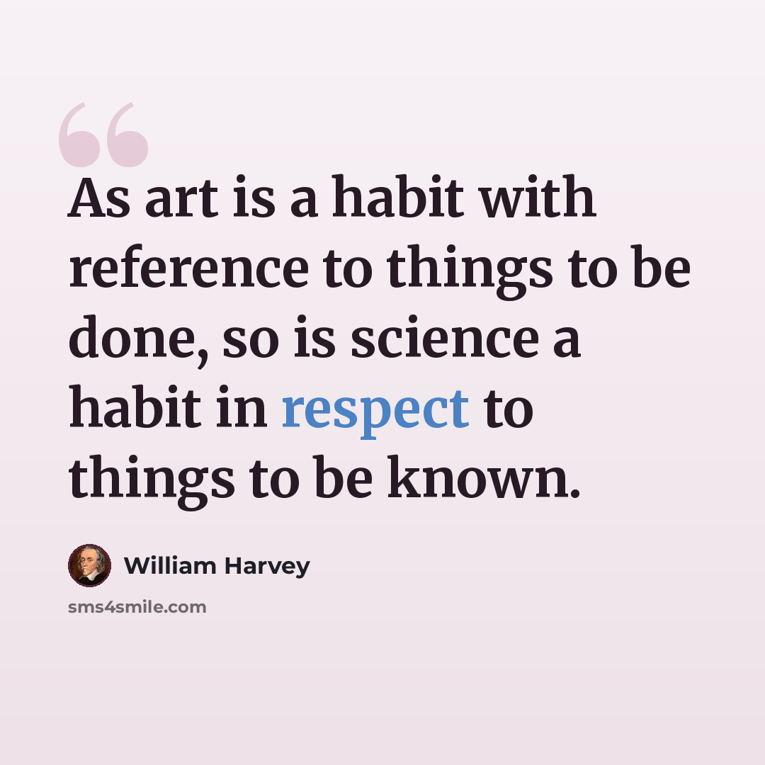 “As art is a habit with reference to things to be done, so is science a habit in respect to things to be known.” quote by William Harvey