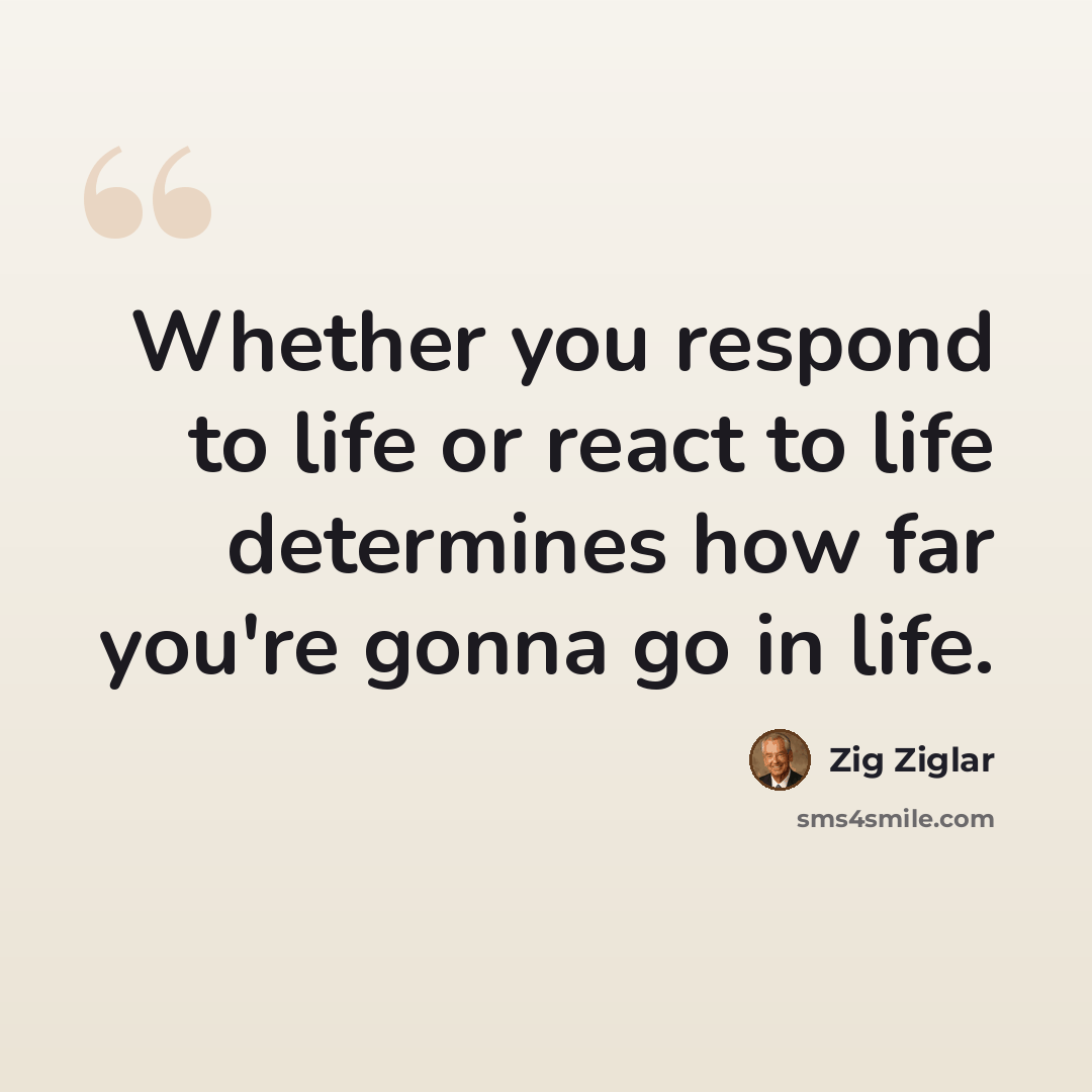 “Whether you respond to life or react to life determines how far you're gonna go in life.” quote by Zig Ziglar