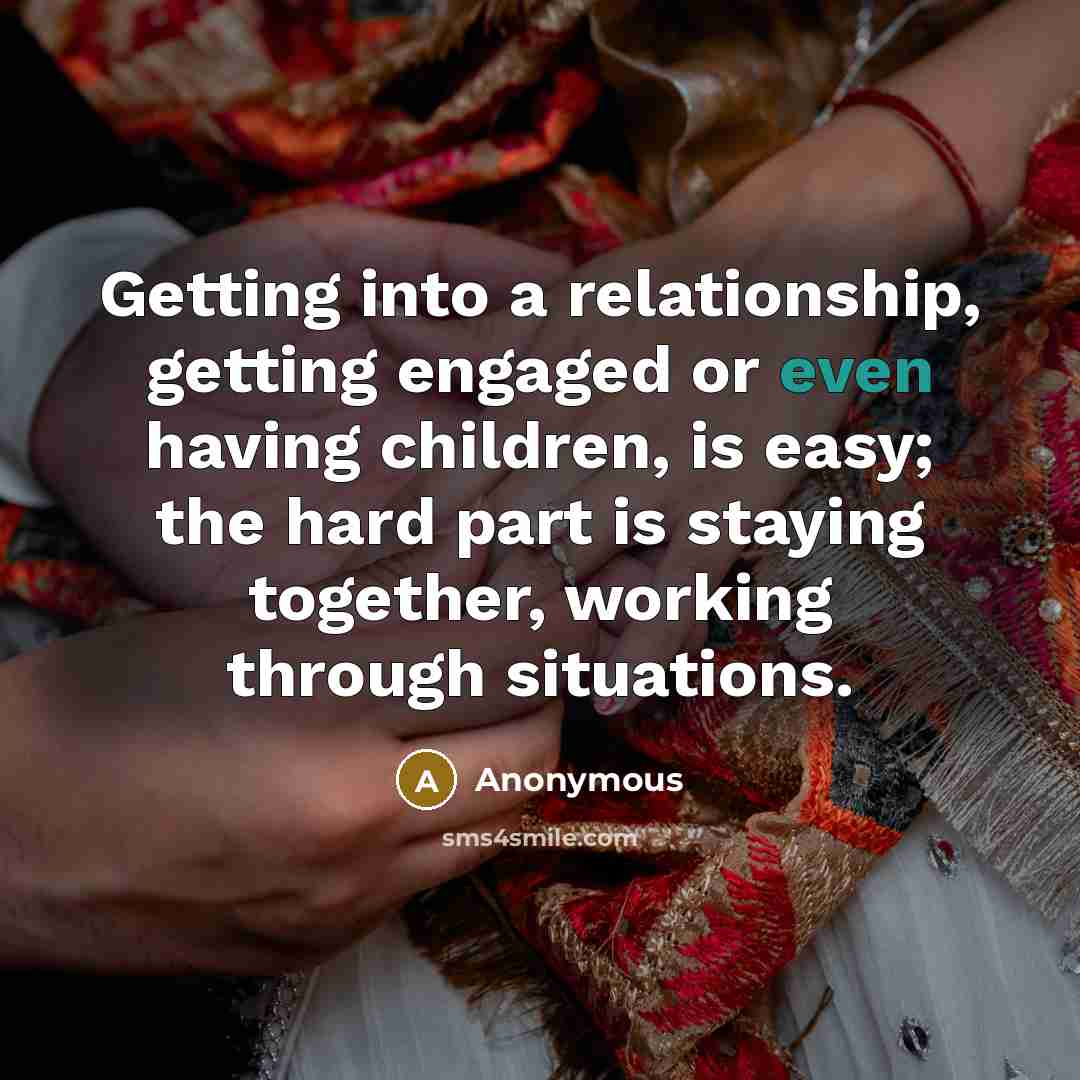 “Getting into a relationship, getting engaged or even having children, is easy; the hard part is staying together, working through situations.” quote by Anonymous