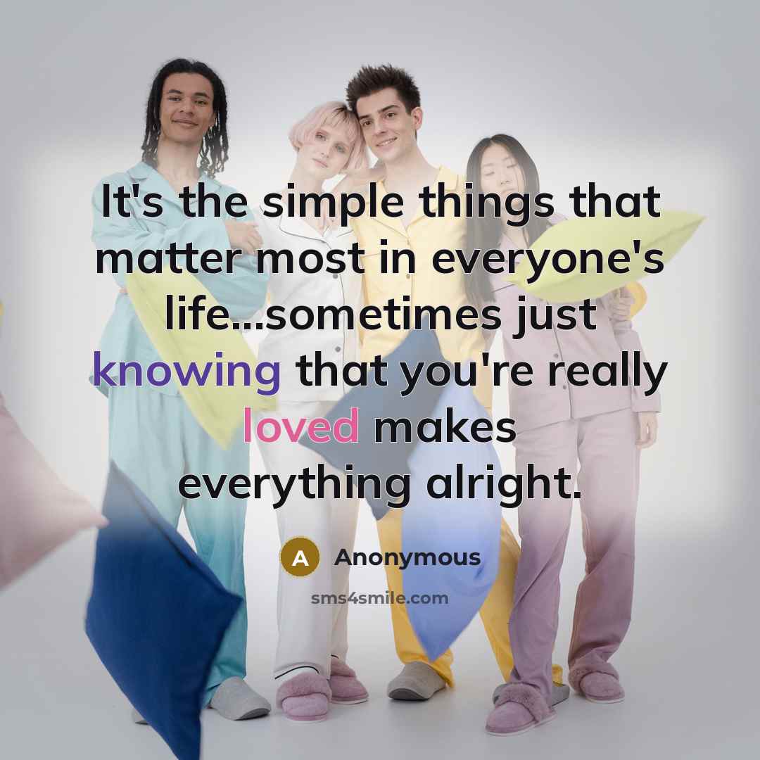 “It's the simple things that matter most in everyone's life...sometimes just knowing that you're really loved makes everything alright.” quote by Anonymous