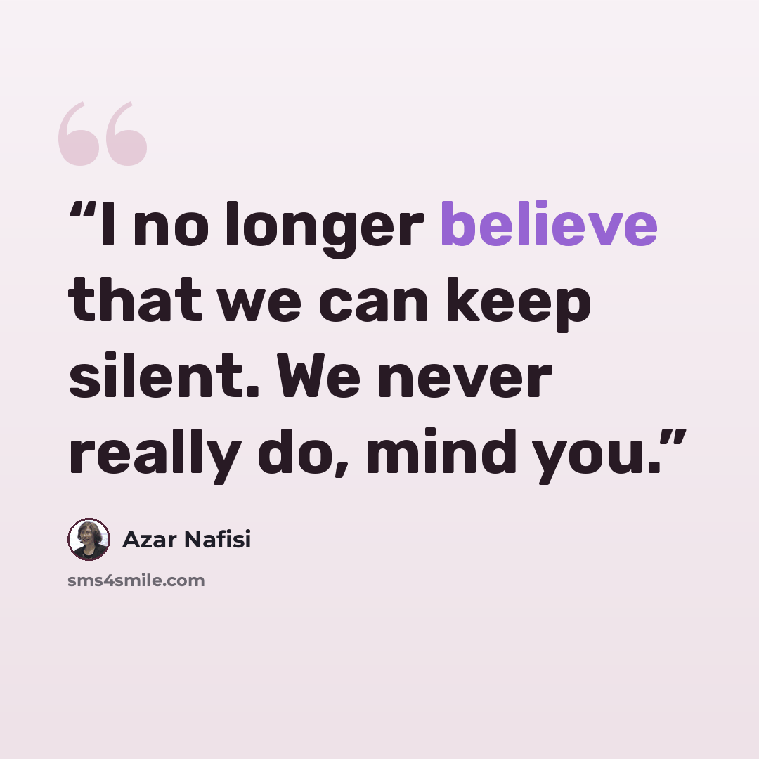“I no longer believe that we can keep silent. We never really do, mind you.” quote by Azar Nafisi