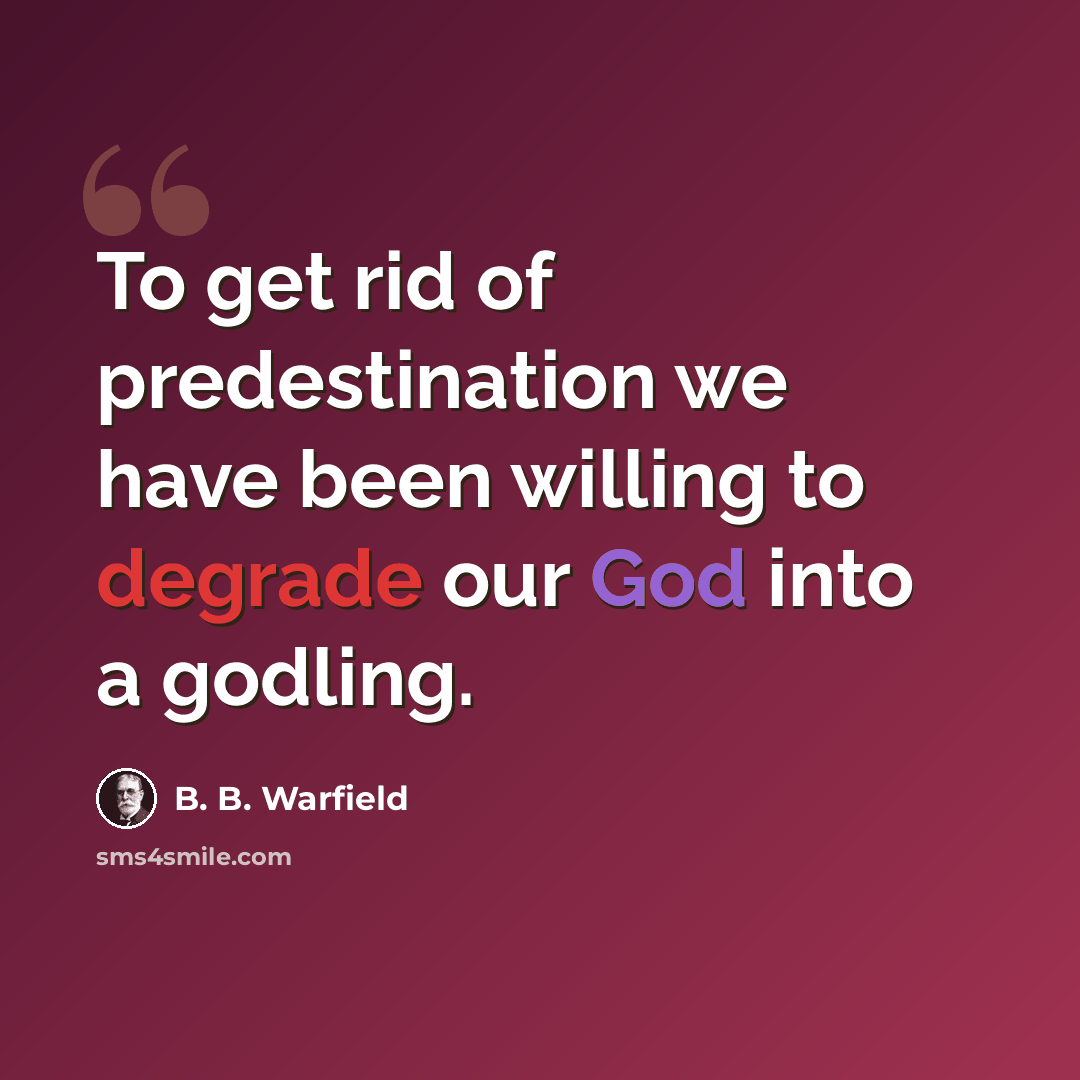 “To get rid of predestination we have been willing to degrade our God into a godling.” quote by B. B. Warfield