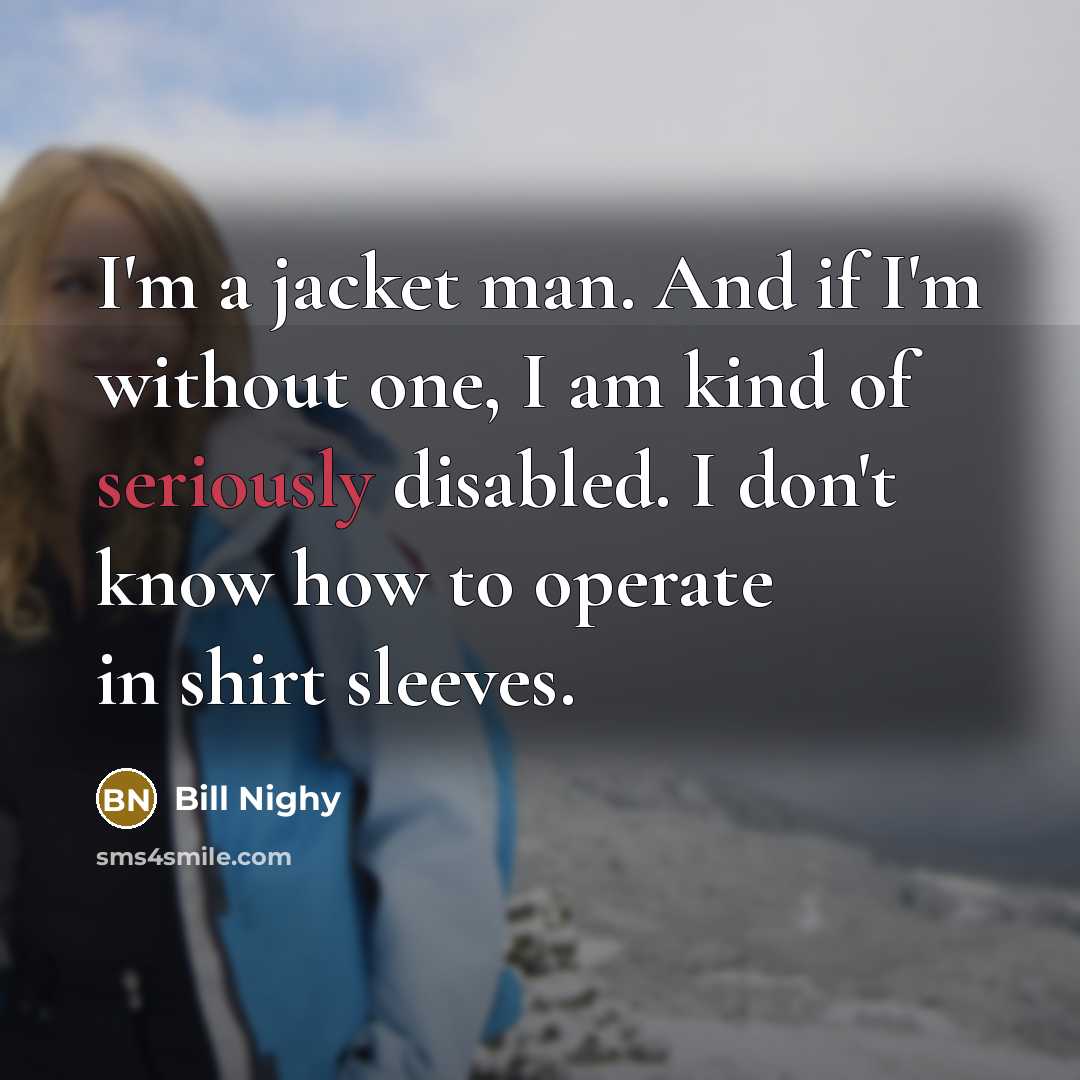 “I'm a jacket man. And if I'm without one, I am kind of seriously disabled. I don't know how to operate in shirt sleeves.” quote by Bill Nighy
