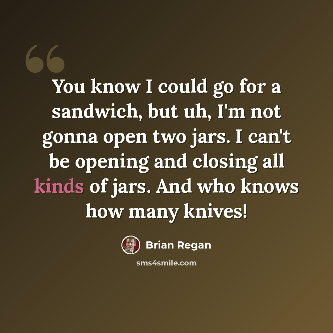 “You know I could go for a sandwich, but uh, I'm not gonna open two jars. I can't be opening and closing all kinds of jars. And who knows how many knives!” quote by Brian Regan