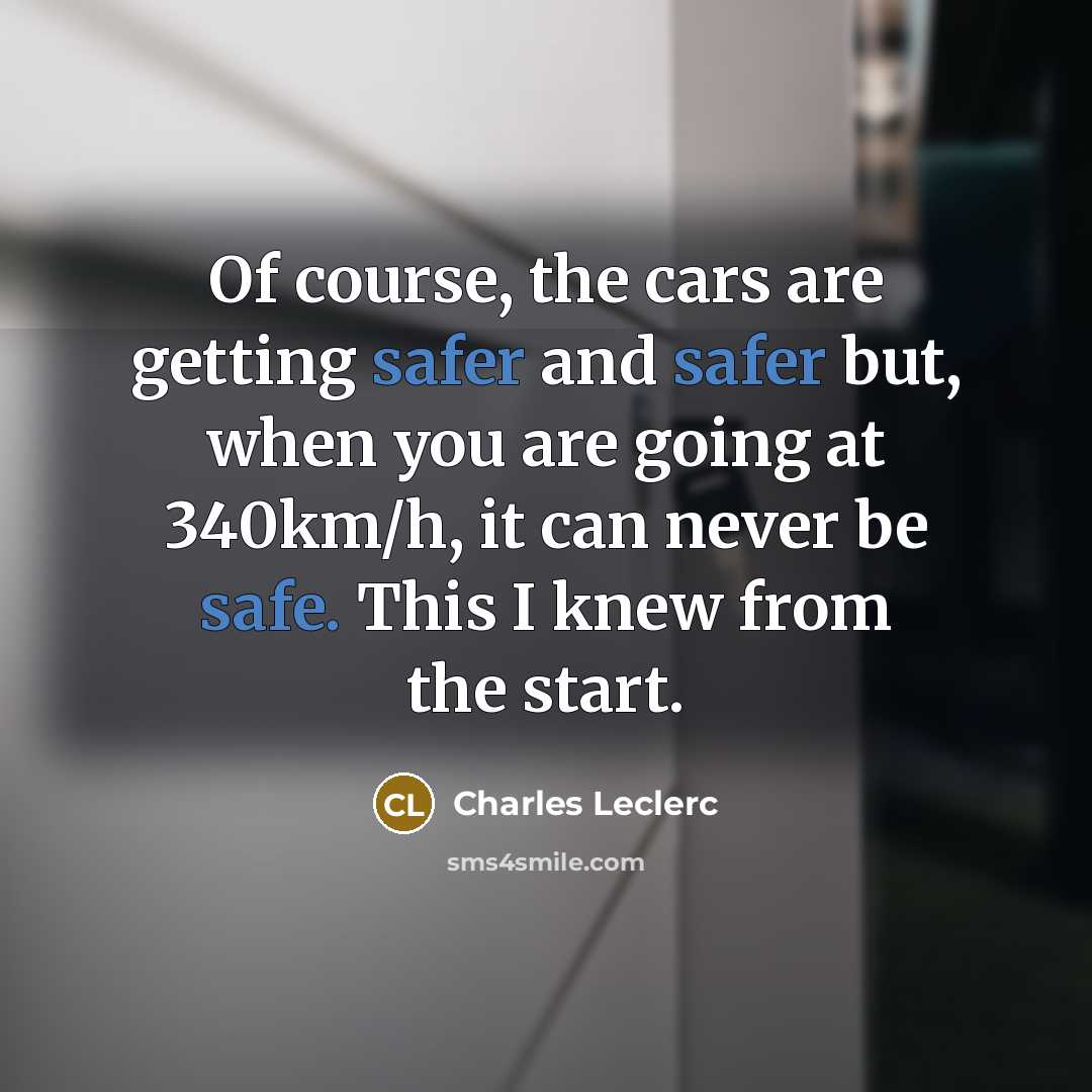 “Of course, the cars are getting safer and safer but, when you are going at 340km/h, it can never be safe. This I knew from the start.” quote by Charles Leclerc