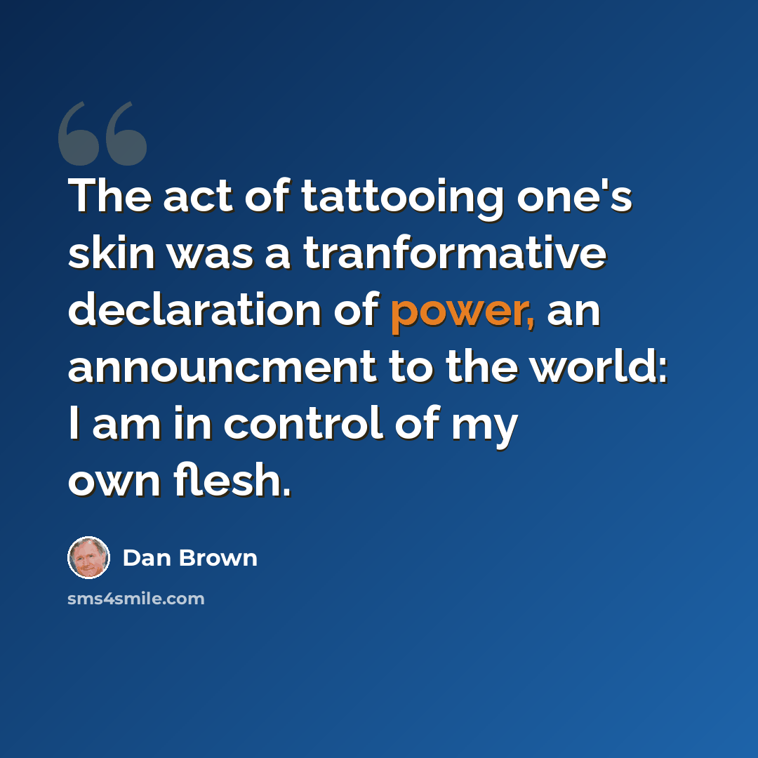 “The act of tattooing one's skin was a tranformative declaration of power, an announcment to the world: I am in control of my own flesh.” quote by Dan Brown