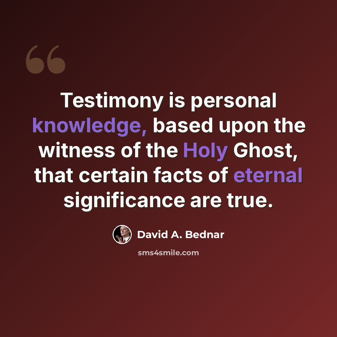 “Testimony is personal knowledge, based upon the witness of the Holy Ghost, that certain facts of eternal significance are true.” quote by David A. Bednar