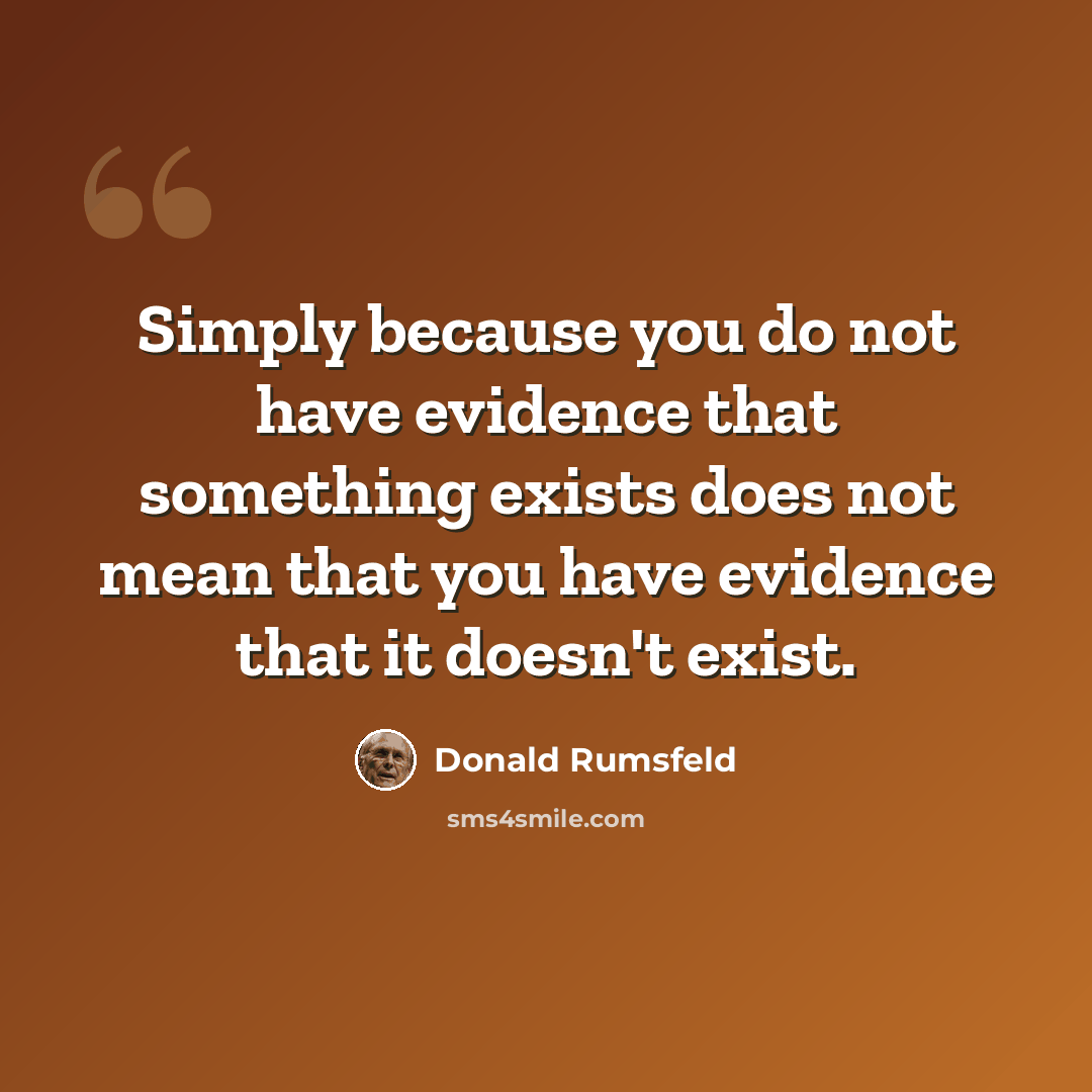 “Simply because you do not have evidence that something exists does not mean that you have evidence that it doesn't exist.” quote by Donald Rumsfeld