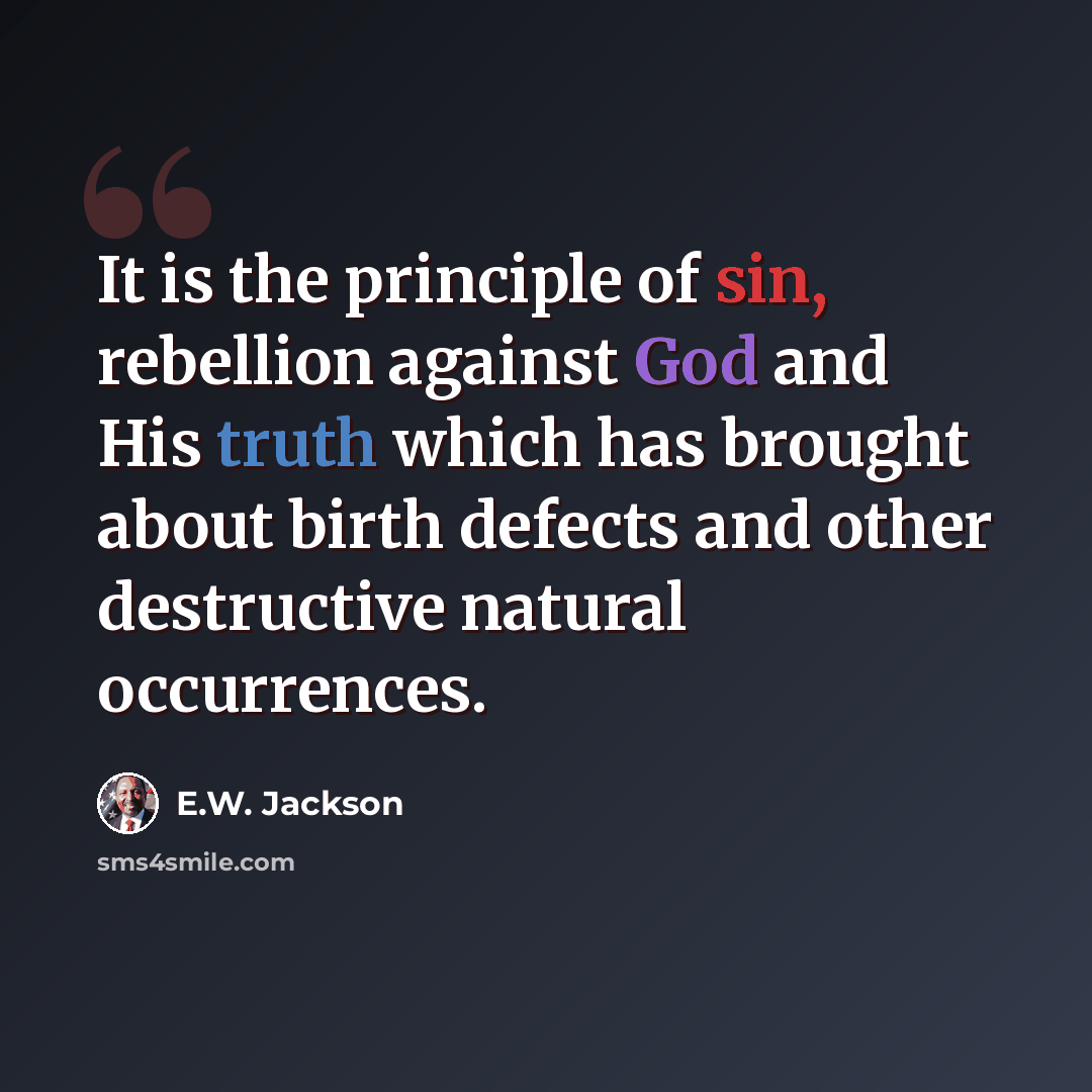 “It is the principle of sin, rebellion against God and His truth which has brought about birth defects and other destructive natural occurrences.” quote by E.W. Jackson