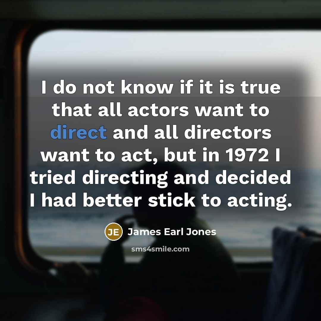“I do not know if it is true that all actors want to direct and all directors want to act, but in 1972 I tried directing and decided I had better stick to acting.” quote by James Earl Jones