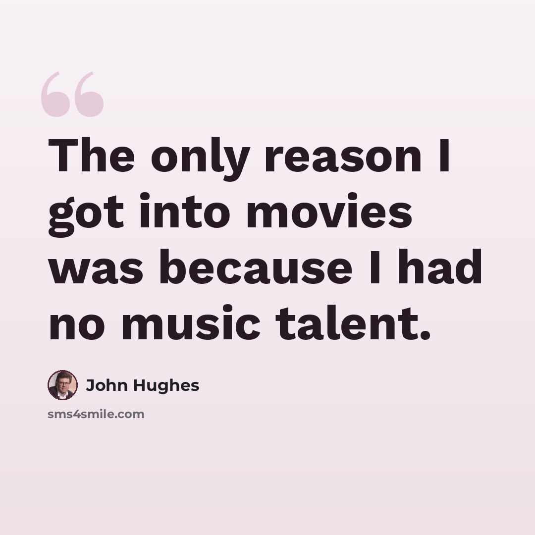 “The only reason I got into movies was because I had no music talent.” quote by John Hughes