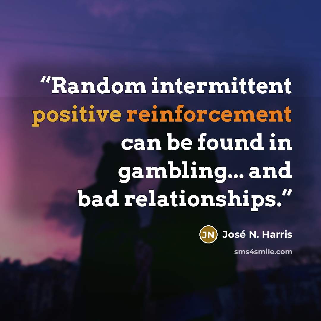 “Random intermittent positive reinforcement can be found in gambling... and bad relationships.” quote by José N. Harris
