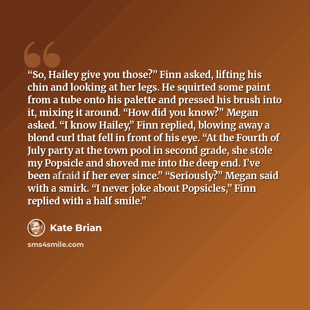 “So, Hailey give you those?” Finn asked, lifting his chin and looking at her legs. He squirted some paint from a tube onto his palette and pressed his brush into it, mixing it around. “How did you know?” Megan asked. “I know Hailey,” Finn replied, blowing away a blond curl that fell in front of his…” quote by Kate Brian