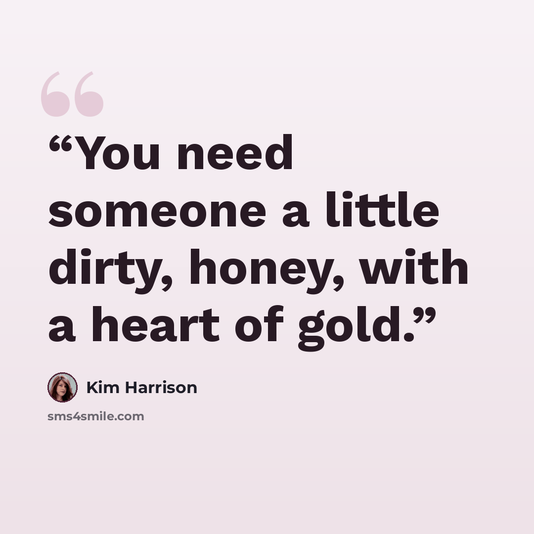 “You need someone a little dirty, honey, with a heart of gold.” quote by Kim Harrison