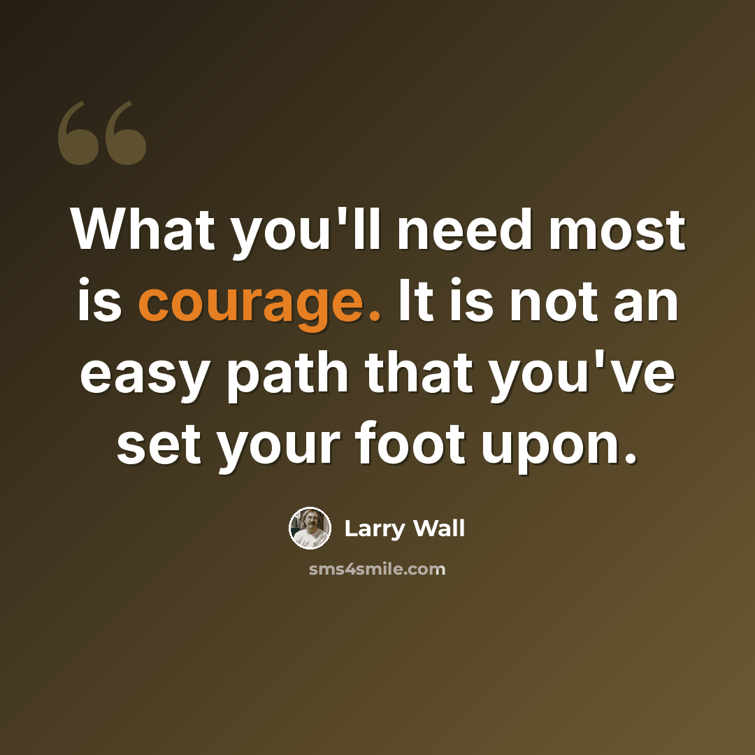 “What you'll need most is courage. It is not an easy path that you've set your foot upon.” quote by Larry Wall