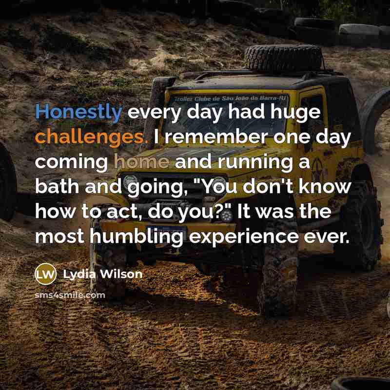 “Honestly every day had huge challenges. I remember one day coming home and running a bath and going, "You don't know how to act, do you?" It was the most humbling experience ever.” quote by Lydia Wilson