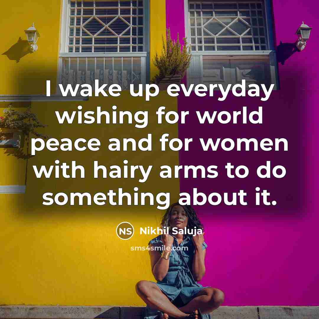 “I wake up everyday wishing for world peace and for women with hairy arms to do something about it.” quote by Nikhil Saluja