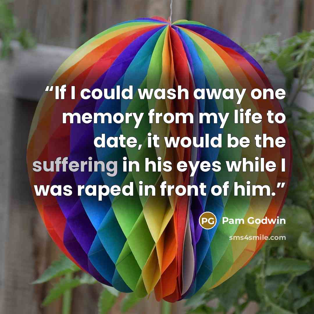 “If I could wash away one memory from my life to date, it would be the suffering in his eyes while I was raped in front of him.” quote by Pam Godwin