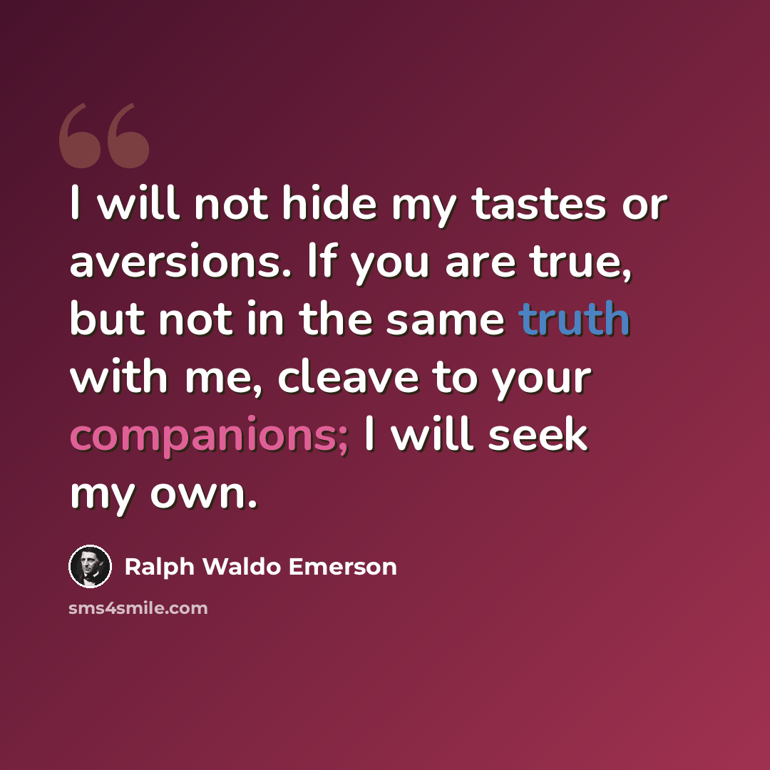 “I will not hide my tastes or aversions. If you are true, but not in the same truth with me, cleave to your companions; I will seek my own.” quote by Ralph Waldo Emerson