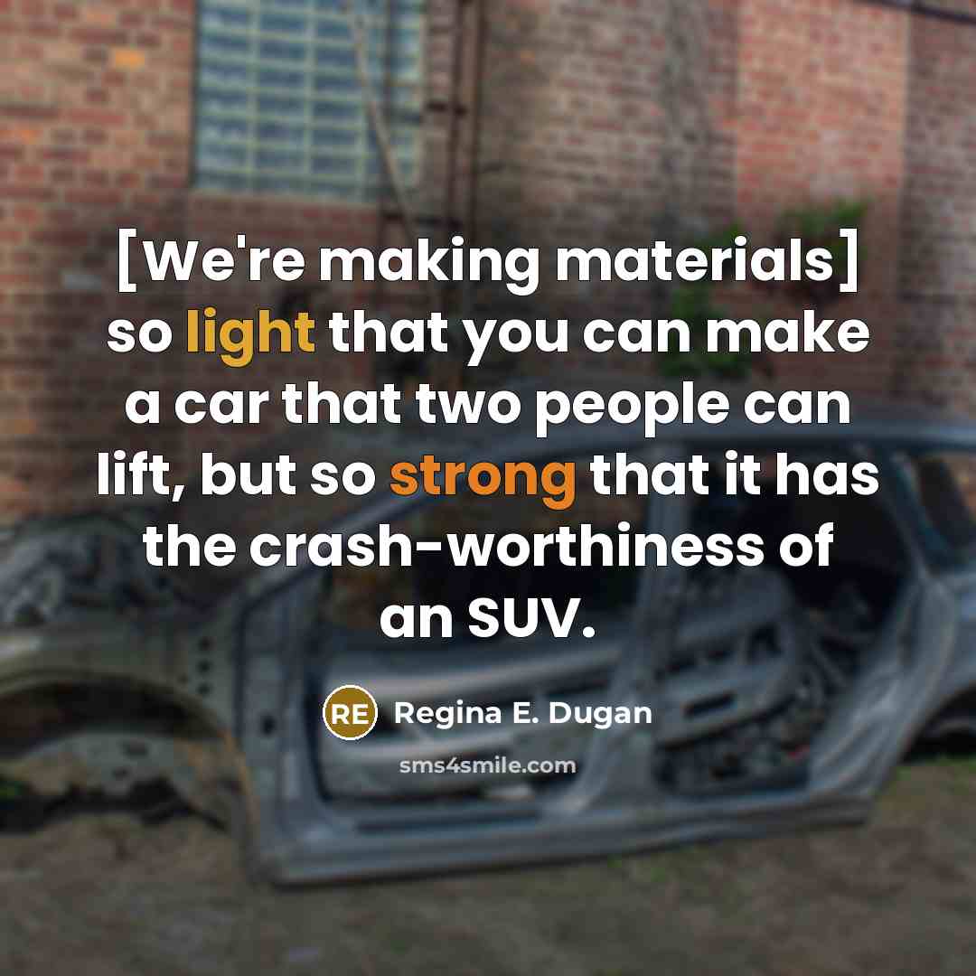 “[We're making materials] so light that you can make a car that two people can lift, but so strong that it has the crash-worthiness of an SUV.” quote by Regina E. Dugan