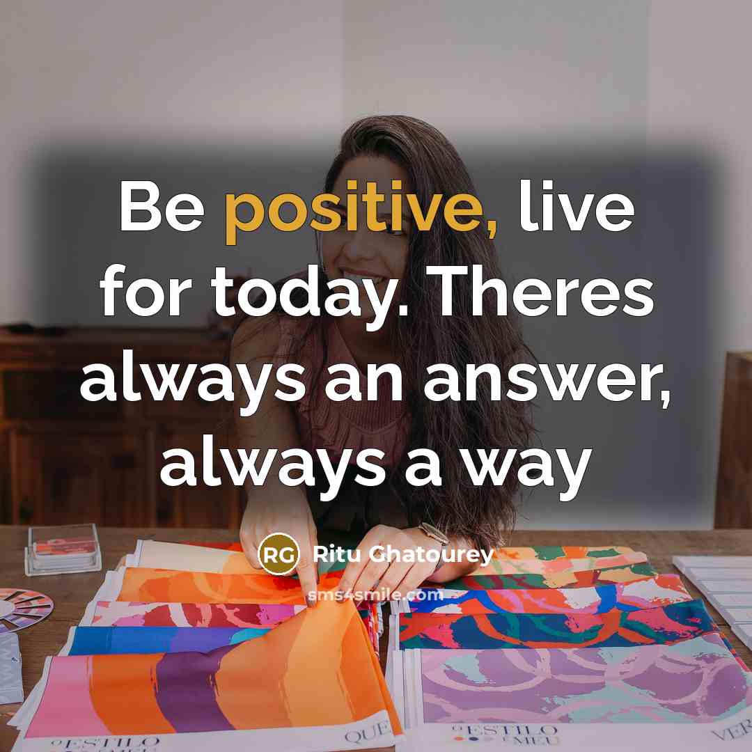 “Be positive, live for today. Theres always an answer, always a way” quote by Ritu Ghatourey
