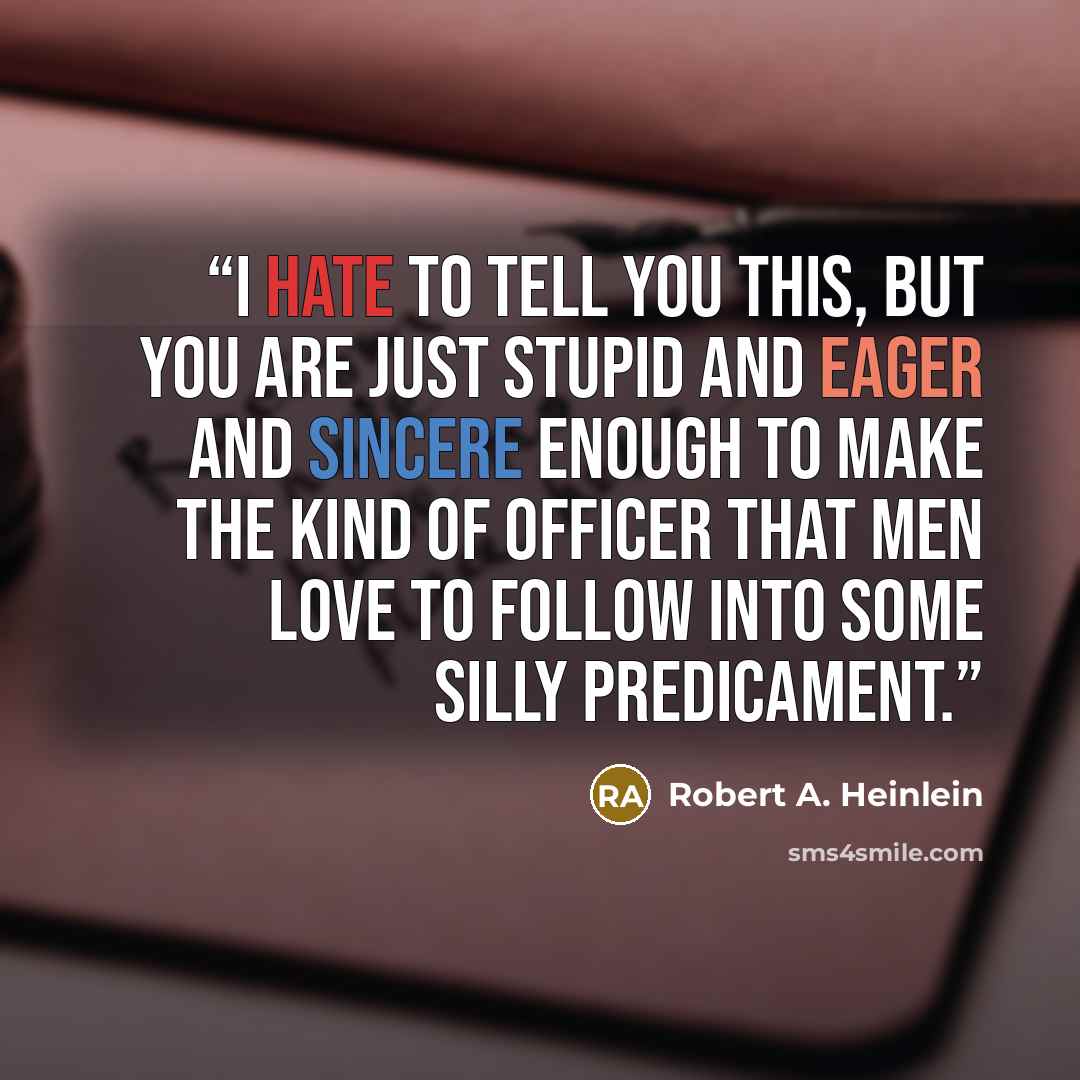 “I hate to tell you this, but you are just stupid and eager and sincere enough to make the kind of officer that men love to follow into some silly predicament.” quote by Robert A. Heinlein