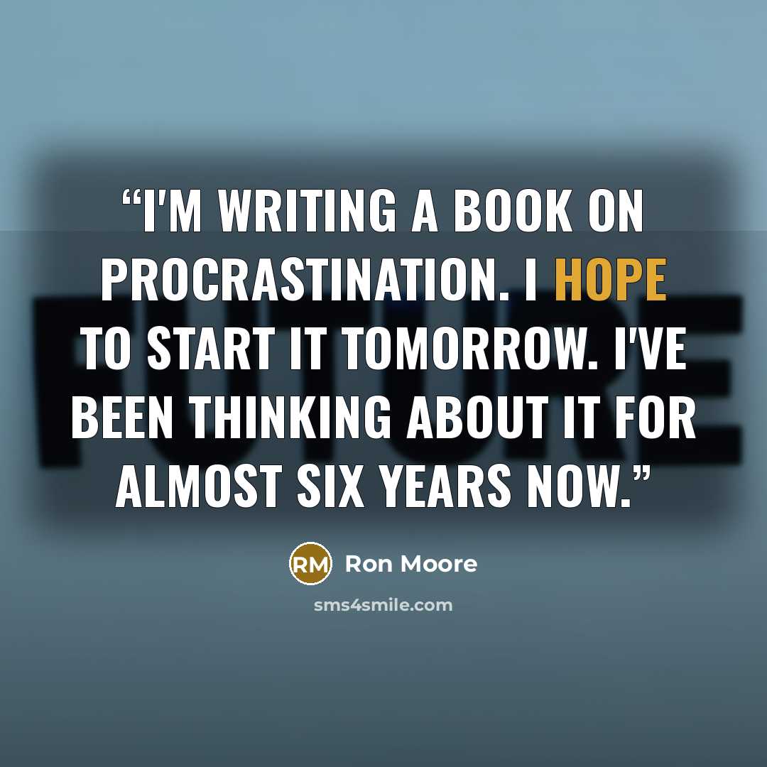 “I'm writing a book on Procrastination. I hope to start it tomorrow. I've been thinking about it for almost six years now.” quote by Ron Moore