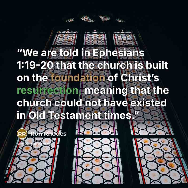“We are told in Ephesians 1:19-20 that the church is built on the foundation of Christ’s resurrection, meaning that the church could not have existed in Old Testament times.” quote by Ron Rhodes