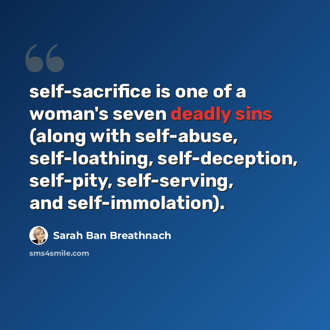 “self-sacrifice is one of a woman's seven deadly sins (along with self-abuse, self-loathing, self-deception, self-pity, self-serving, and self-immolation).” quote by Sarah Ban Breathnach