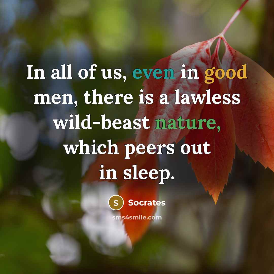 “In all of us, even in good men, there is a lawless wild-beast nature, which peers out in sleep.” quote by Socrates