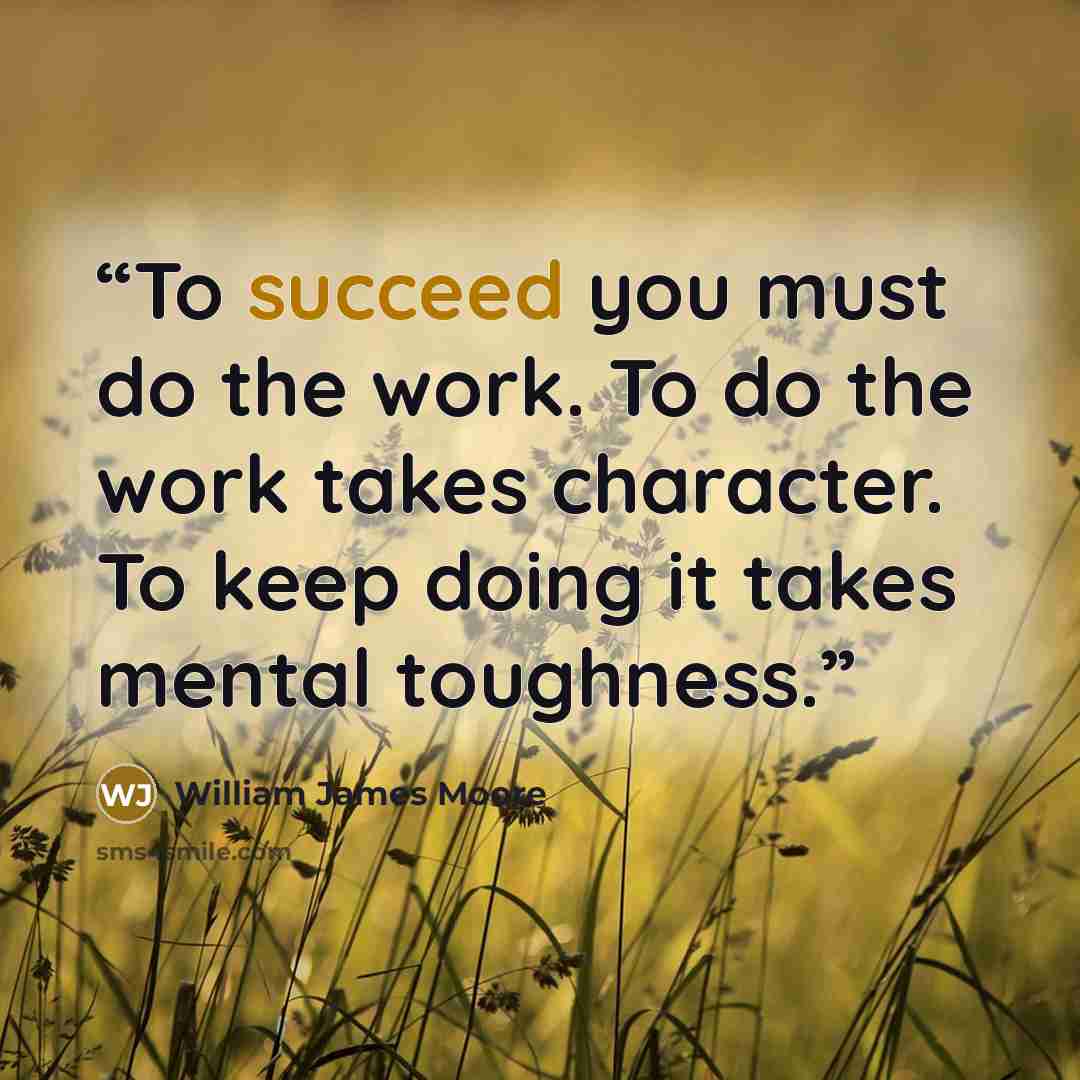 “To succeed you must do the work. To do the work takes character. To keep doing it takes mental toughness.” quote by William James Moore