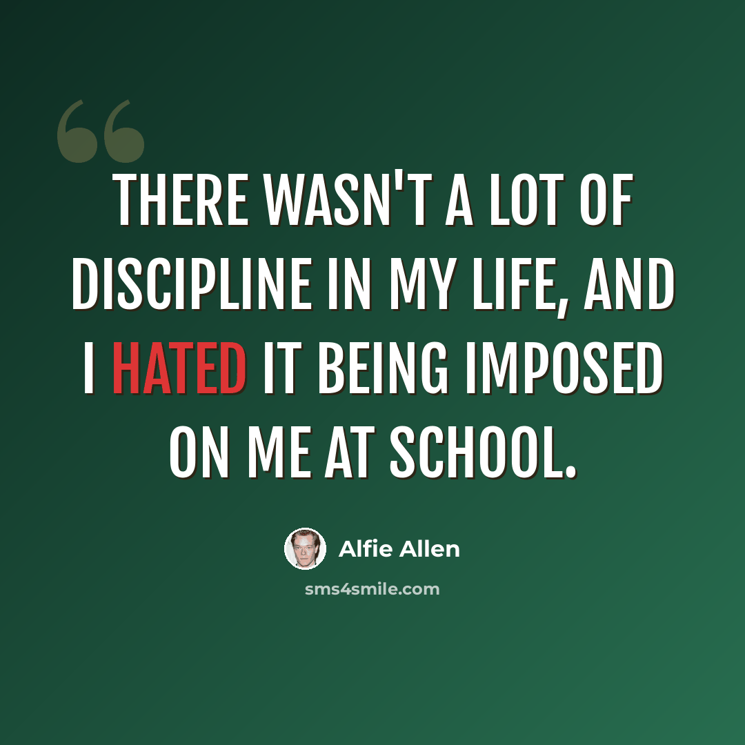 “There wasn't a lot of discipline in my life, and I hated it being imposed on me at school.” quote by Alfie Allen