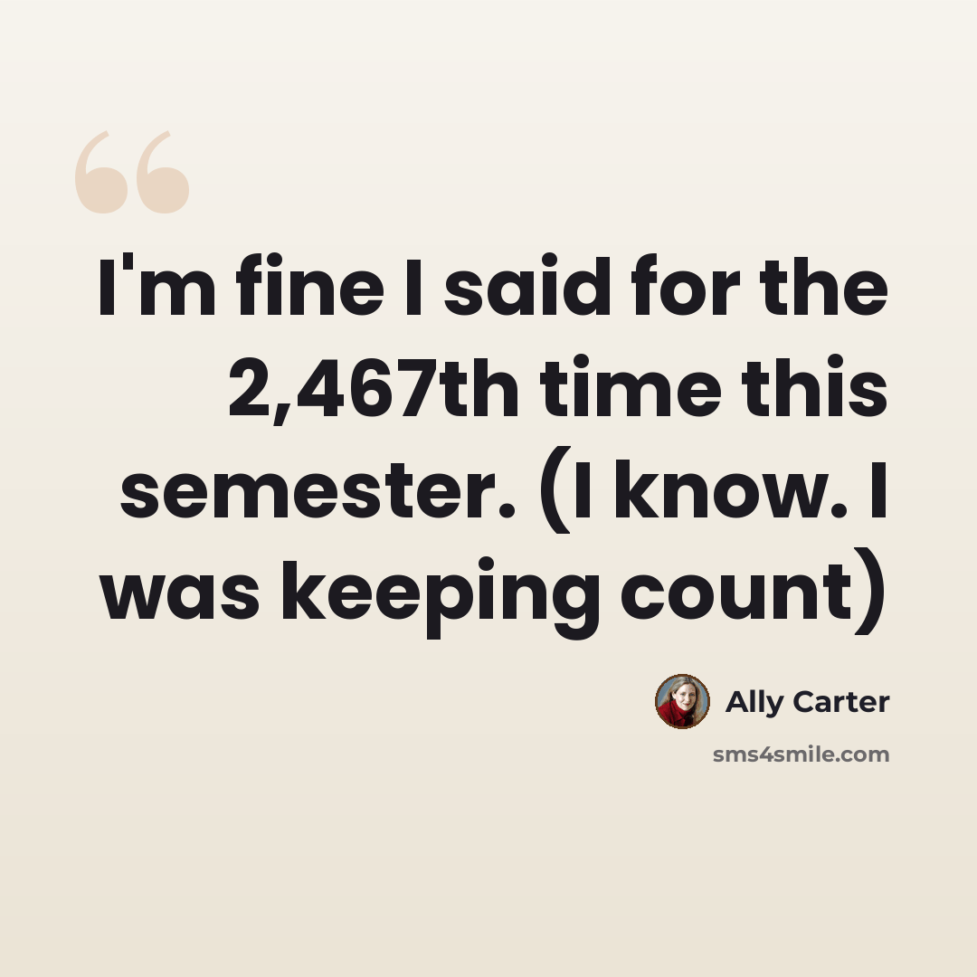 “I'm fine I said for the 2,467th time this semester. (I know. I was keeping count)” quote by Ally Carter