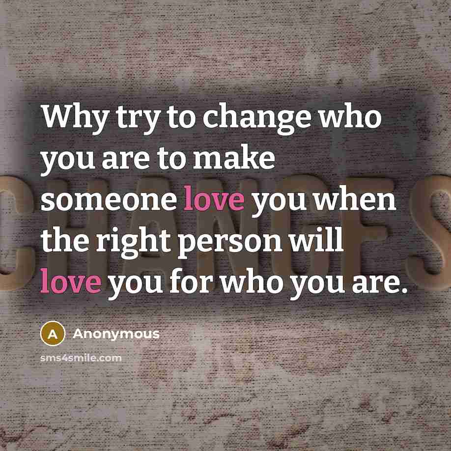 “Why try to change who you are to make someone love you when the right person will love you for who you are.” quote by Anonymous