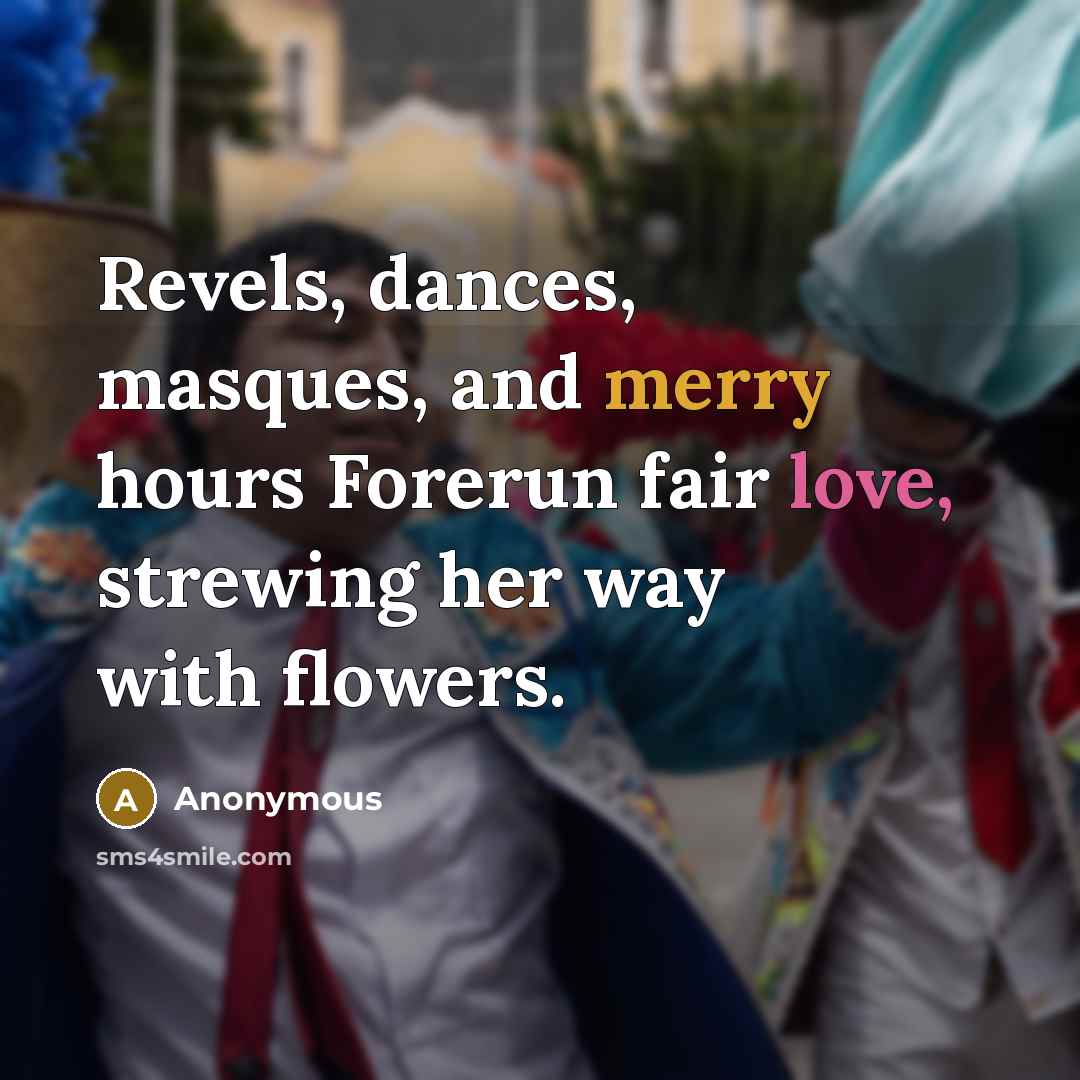 “Revels, dances, masques, and merry hours Forerun fair love, strewing her way with flowers.” quote by Anonymous