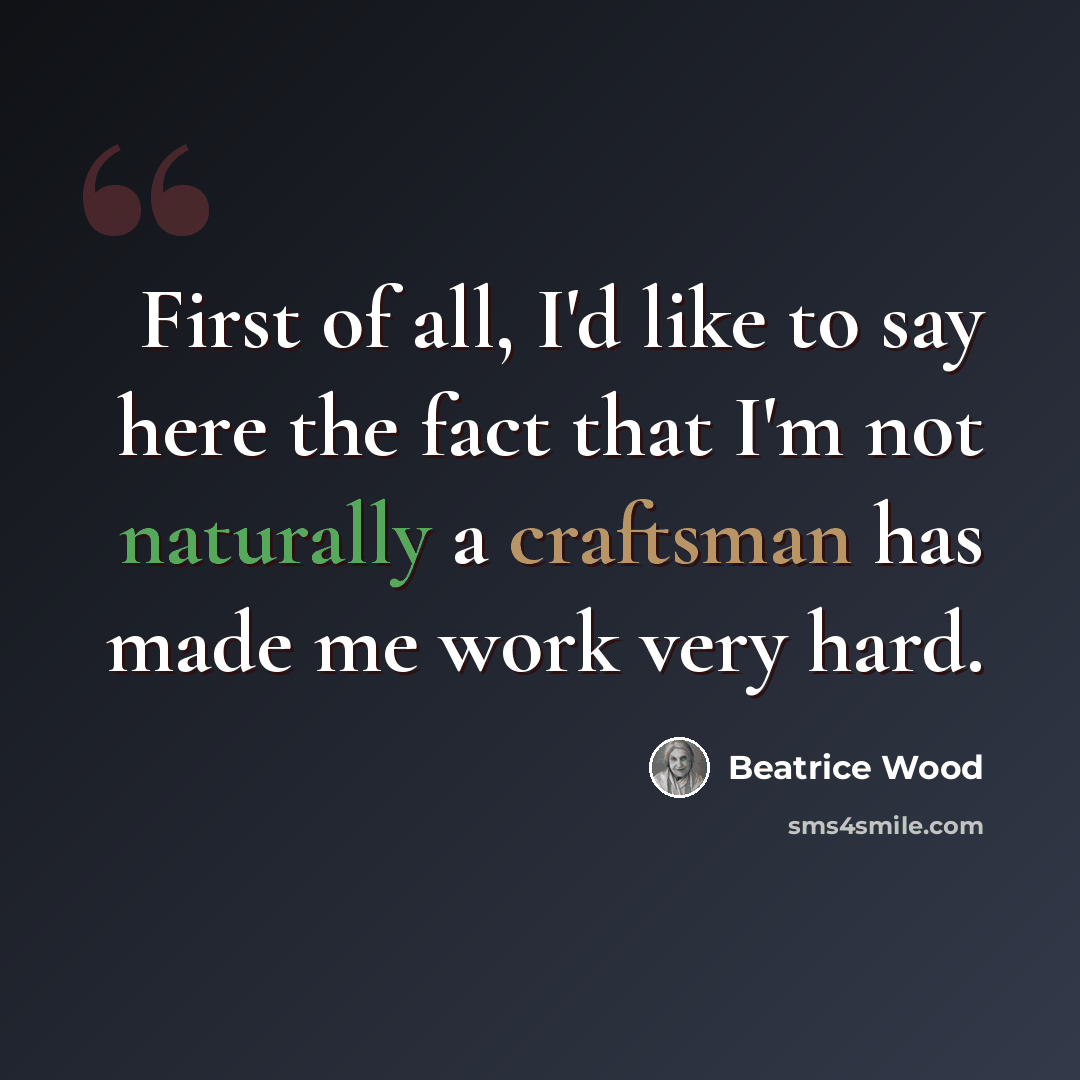 “First of all, I'd like to say here the fact that I'm not naturally a craftsman has made me work very hard.” quote by Beatrice Wood