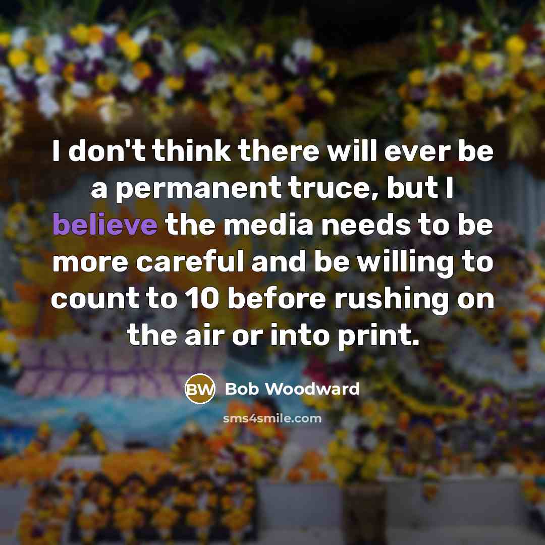 “I don't think there will ever be a permanent truce, but I believe the media needs to be more careful and be willing to count to 10 before rushing on the air or into print.” quote by Bob Woodward
