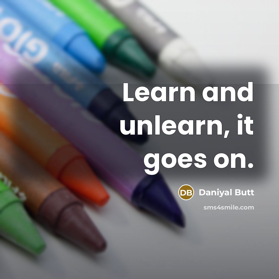 “Learn and unlearn, it goes on.” quote by Daniyal Butt