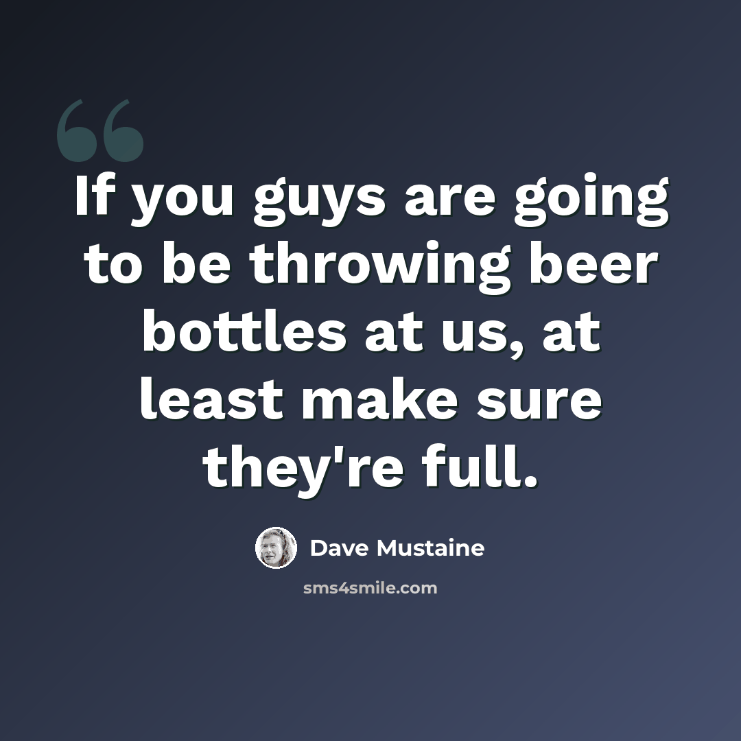 “If you guys are going to be throwing beer bottles at us, at least make sure they're full.” quote by Dave Mustaine