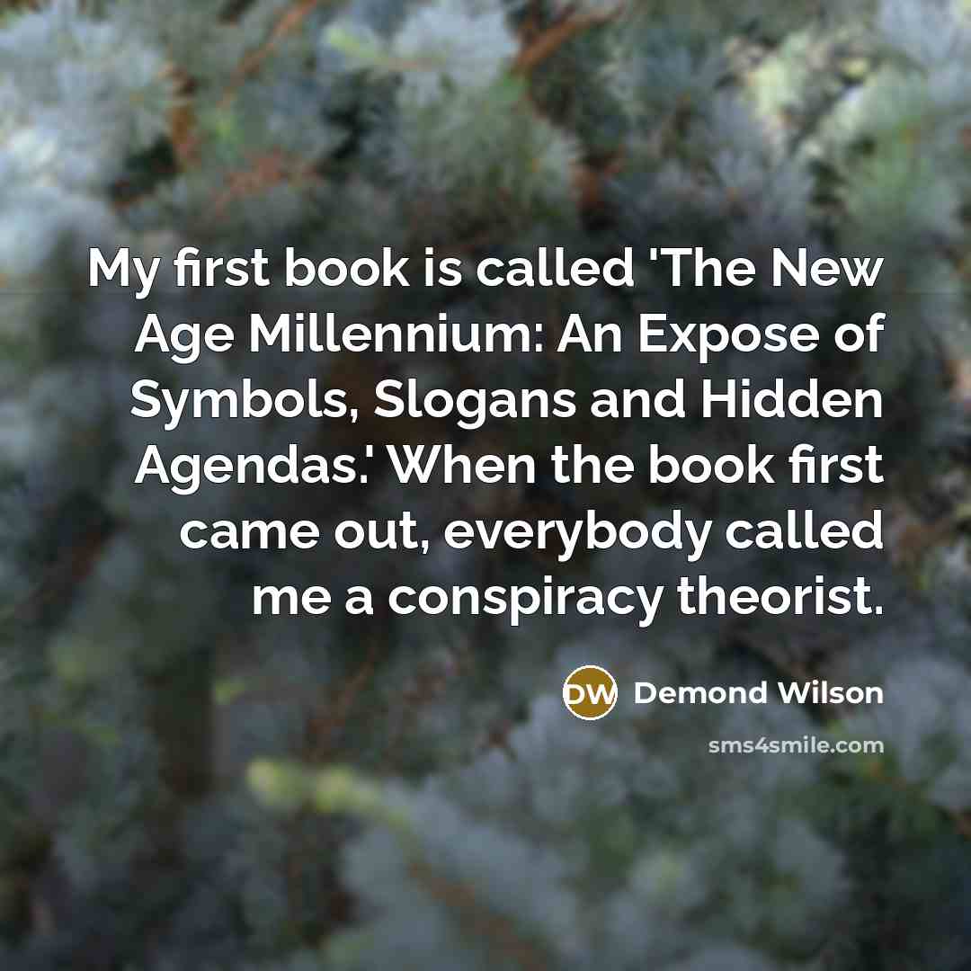 “My first book is called 'The New Age Millennium: An Expose of Symbols, Slogans and Hidden Agendas.' When the book first came out, everybody called me a conspiracy theorist.” quote by Demond Wilson