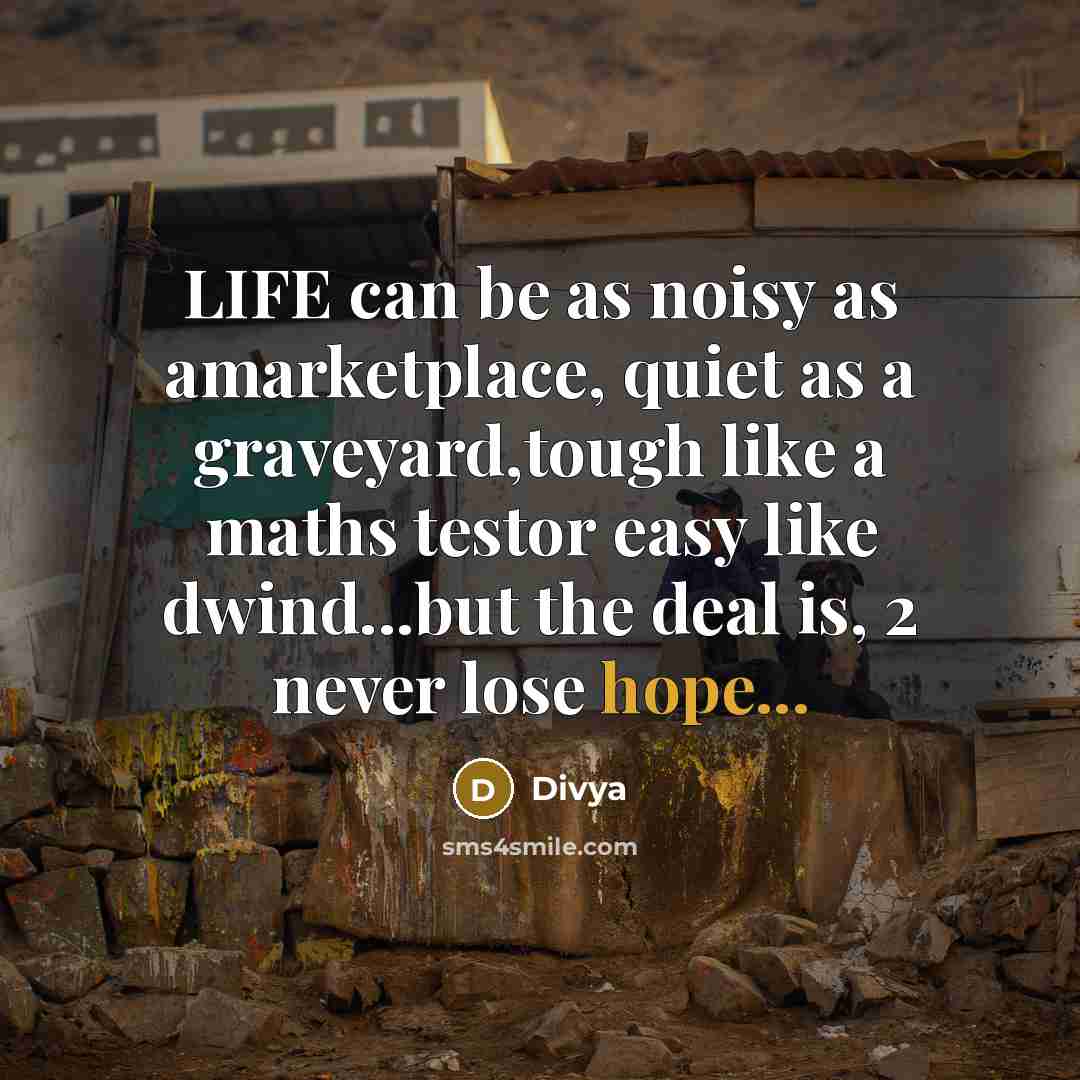 “LIFE can be as noisy as amarketplace, quiet as a graveyard,tough like a maths testor easy like dwind...but the deal is, 2 never lose hope...” quote by Divya