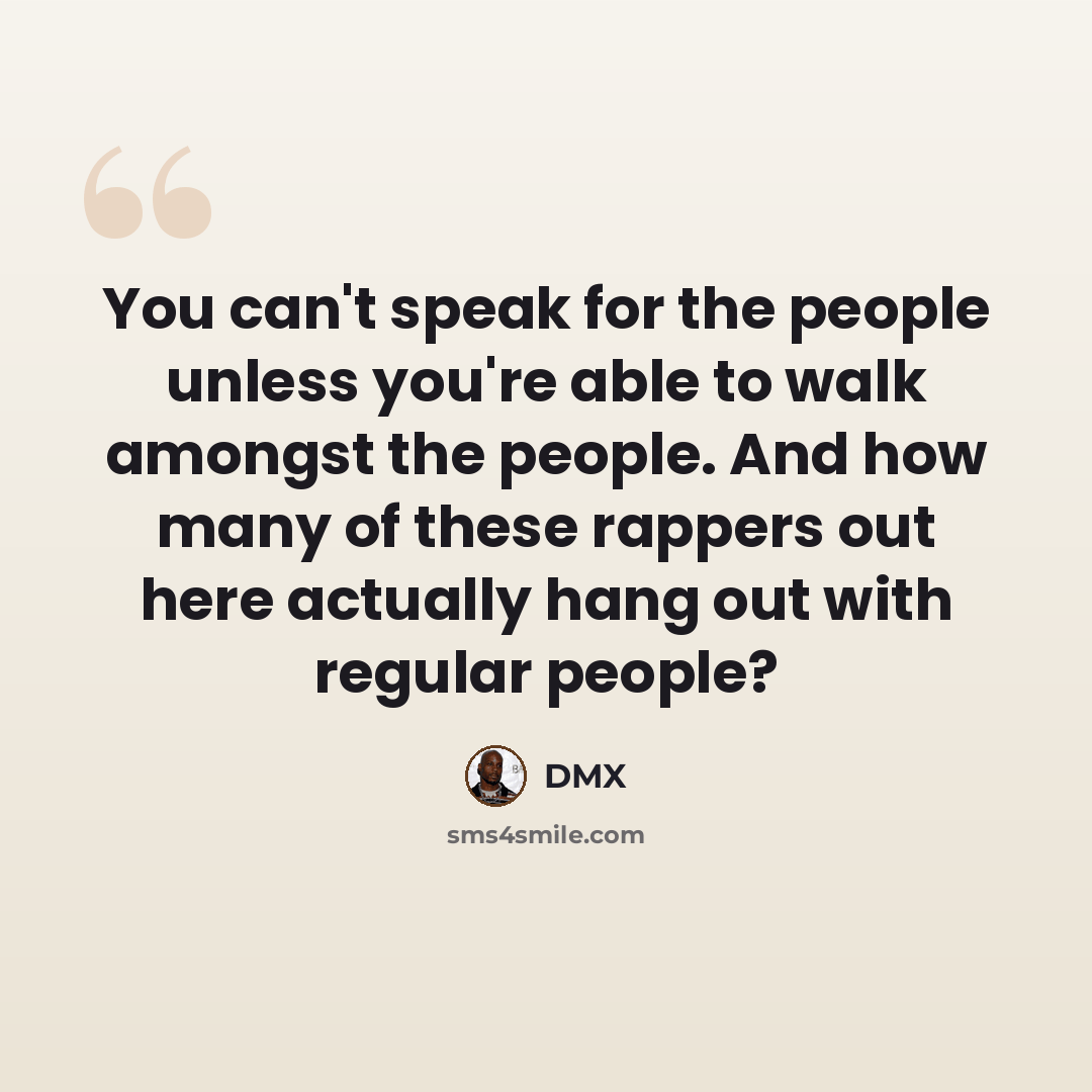“You can't speak for the people unless you're able to walk amongst the people. And how many of these rappers out here actually hang out with regular people?” quote by DMX