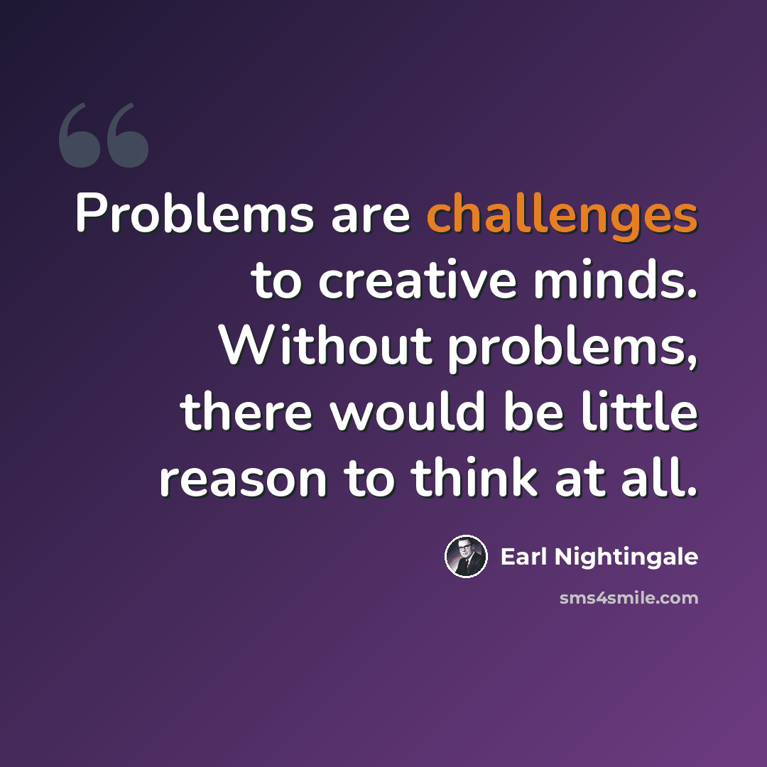 “Problems are challenges to creative minds. Without problems, there would be little reason to think at all.” quote by Earl Nightingale