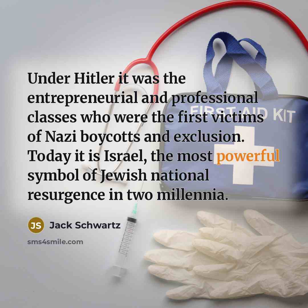 “Under Hitler it was the entrepreneurial and professional classes who were the first victims of Nazi boycotts and exclusion. Today it is Israel, the most powerful symbol of Jewish national resurgence in two millennia.” quote by Jack Schwartz