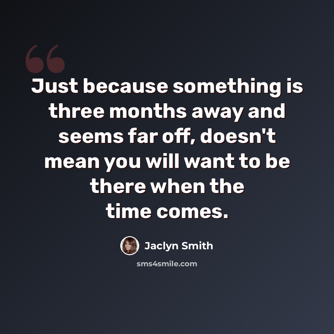 “Just because something is three months away and seems far off, doesn't mean you will want to be there when the time comes.” quote by Jaclyn Smith