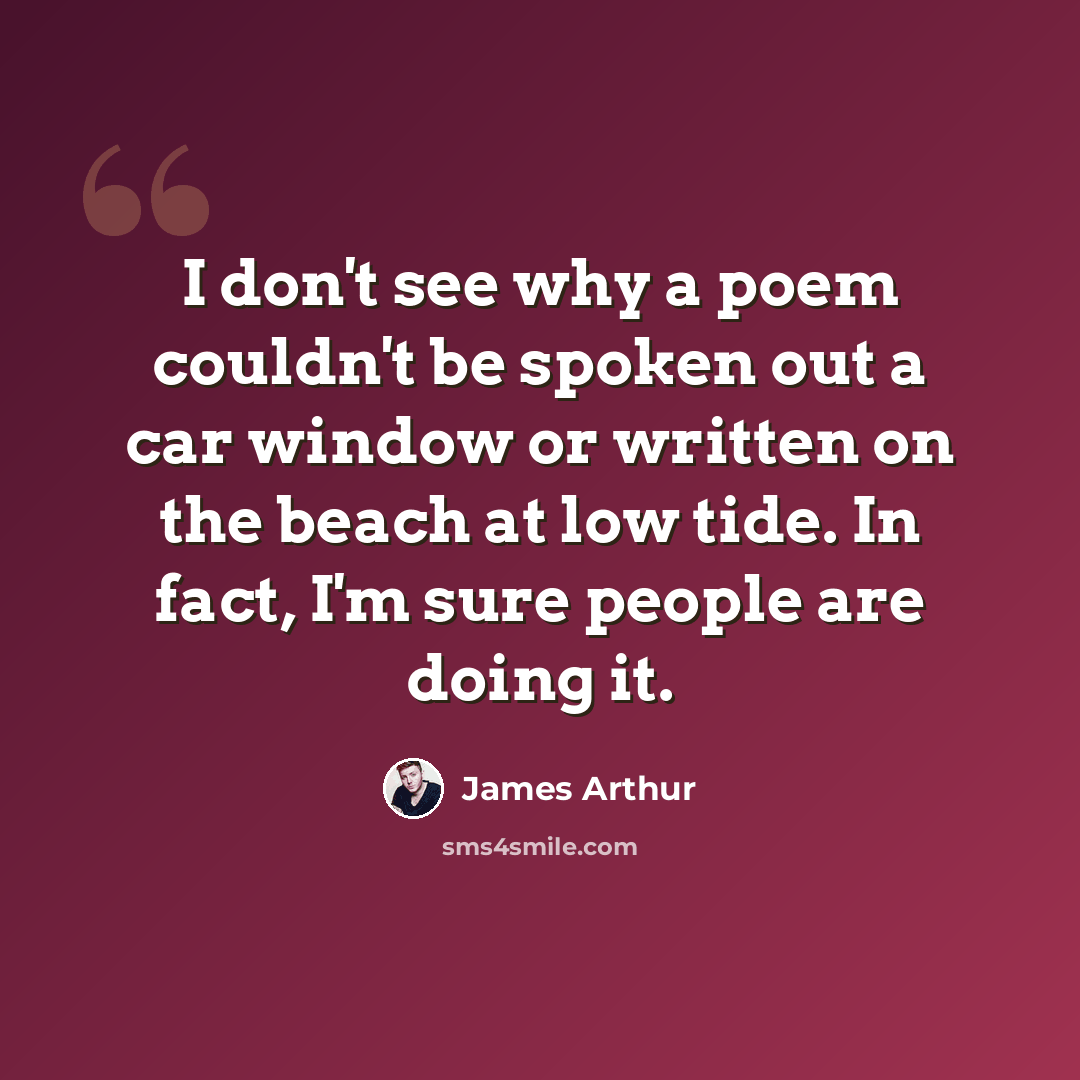 “I don't see why a poem couldn't be spoken out a car window or written on the beach at low tide. In fact, I'm sure people are doing it.” quote by James Arthur